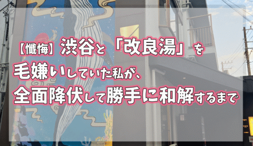【懺悔】渋谷と「改良湯」を毛嫌いしていた私が、全面降伏して勝手に和解するまで