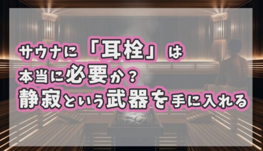 サウナに「耳栓」は本当に必要か？ 静寂という武器を手に入れる