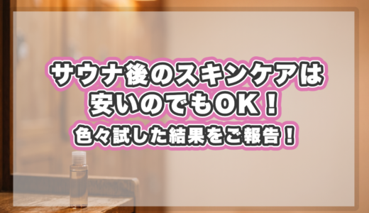 サウナ後のスキンケアは安いのでもOK！色々試した結果をご報告！